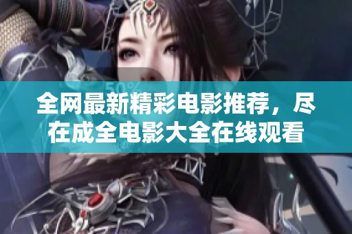 全网最新精彩电影推荐，尽在成全电影大全在线观看