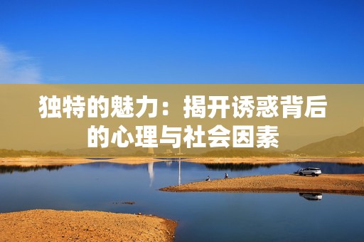 独特的魅力：揭开诱惑背后的心理与社会因素