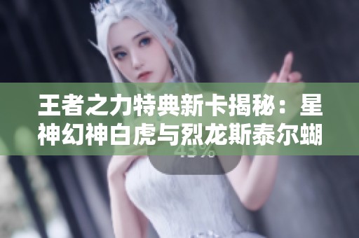 王者之力特典新卡揭秘：星神幻神白虎与烈龙斯泰尔蝴蝶毁灭音效的精彩呈现