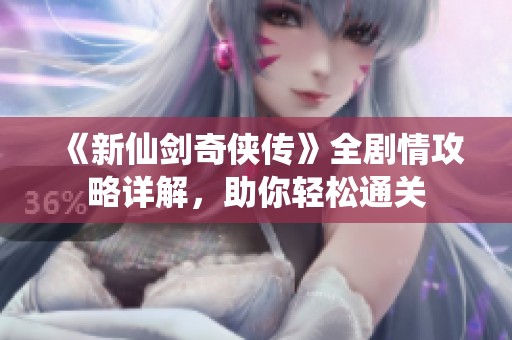 《新仙剑奇侠传》全剧情攻略详解，助你轻松通关
