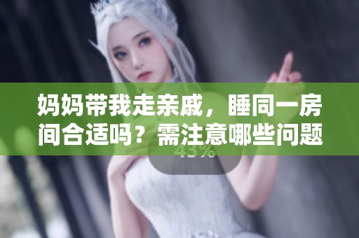 妈妈带我走亲戚，睡同一房间合适吗？需注意哪些问题？