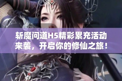 斩魔问道H5精彩累充活动来袭，开启你的修仙之旅！