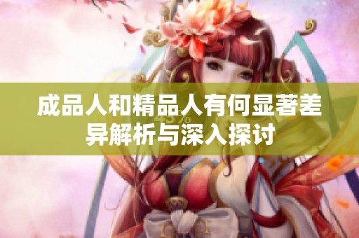成品人和精品人有何显著差异解析与深入探讨