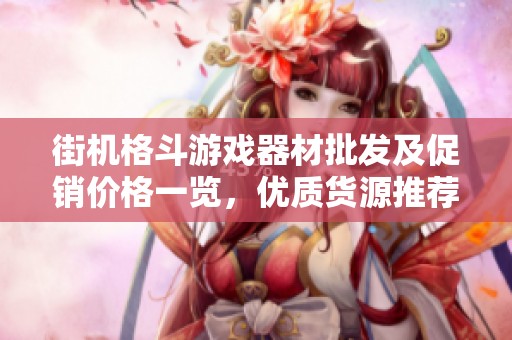 街机格斗游戏器材批发及促销价格一览，优质货源推荐