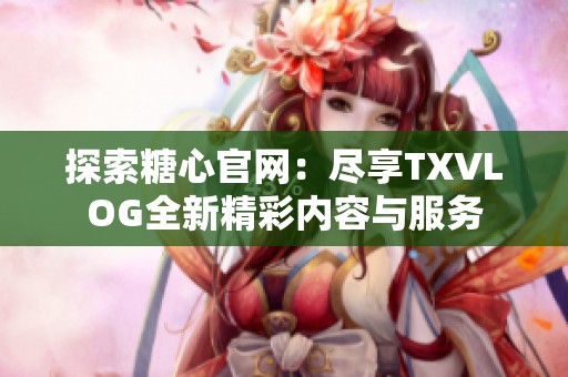 探索糖心官网：尽享TXVLOG全新精彩内容与服务