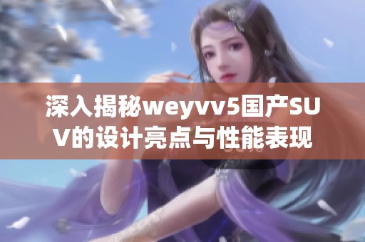 深入揭秘weyvv5国产SUV的设计亮点与性能表现