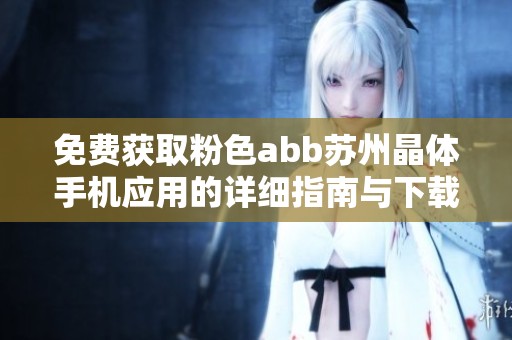 免费获取粉色abb苏州晶体手机应用的详细指南与下载方法