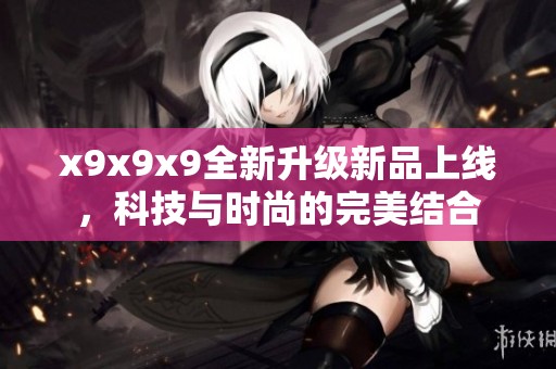 x9x9x9全新升级新品上线，科技与时尚的完美结合