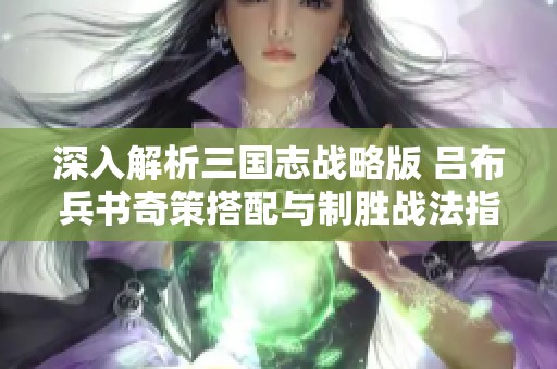 深入解析三国志战略版 吕布兵书奇策搭配与制胜战法指南