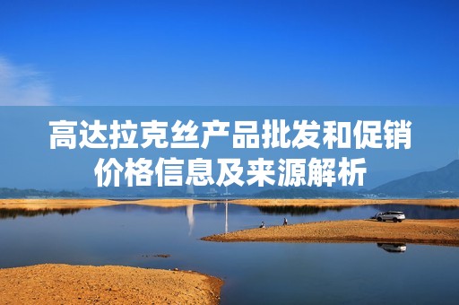 高达拉克丝产品批发和促销价格信息及来源解析