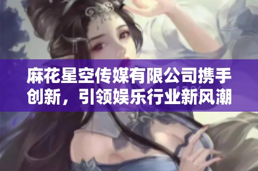 麻花星空传媒有限公司携手创新，引领娱乐行业新风潮