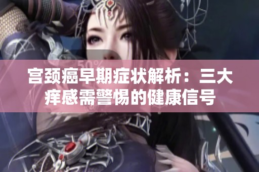 宫颈癌早期症状解析：三大痒感需警惕的健康信号