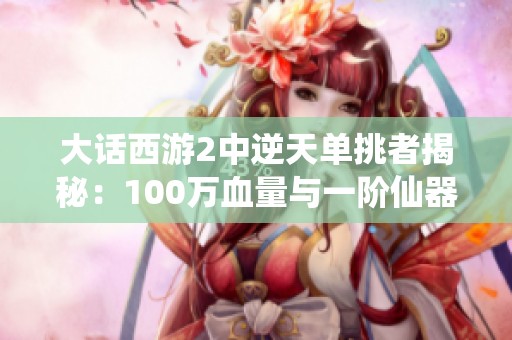 大话西游2中逆天单挑者揭秘：100万血量与一阶仙器的奇遇