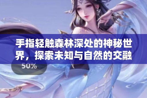 手指轻触森林深处的神秘世界，探索未知与自然的交融之旅