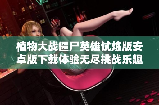植物大战僵尸英雄试炼版安卓版下载体验无尽挑战乐趣