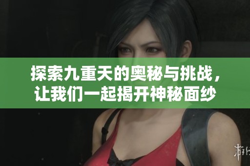 探索九重天的奥秘与挑战，让我们一起揭开神秘面纱