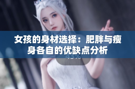 女孩的身材选择：肥胖与瘦身各自的优缺点分析