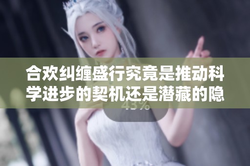 合欢纠缠盛行究竟是推动科学进步的契机还是潜藏的隐患