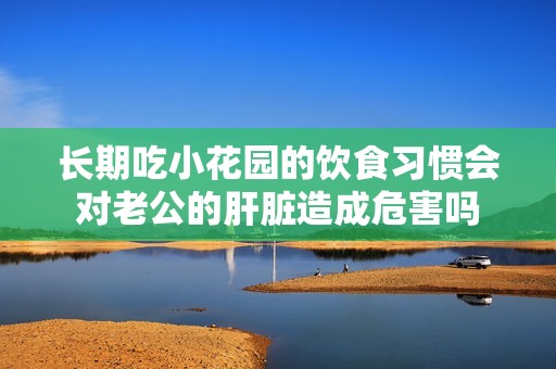 长期吃小花园的饮食习惯会对老公的肝脏造成危害吗