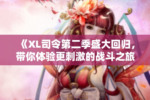 《XL司令第二季盛大回归，带你体验更刺激的战斗之旅》