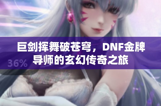 巨剑挥舞破苍穹，DNF金牌导师的玄幻传奇之旅