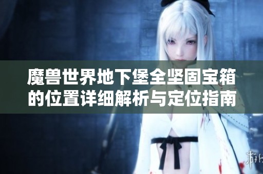 魔兽世界地下堡全坚固宝箱的位置详细解析与定位指南