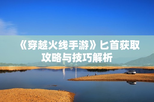 《穿越火线手游》匕首获取攻略与技巧解析