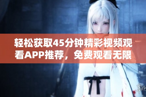 轻松获取45分钟精彩视频观看APP推荐，免费观看无限畅享
