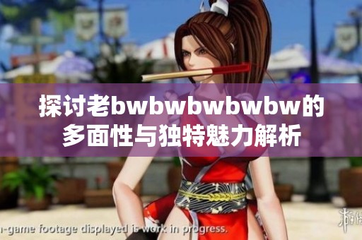 探讨老bwbwbwbwbw的多面性与独特魅力解析