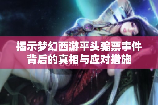 揭示梦幻西游平头骗票事件背后的真相与应对措施