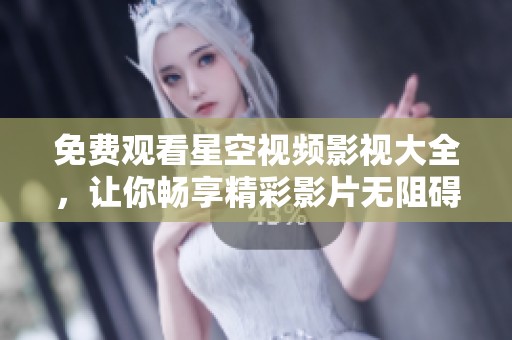 免费观看星空视频影视大全，让你畅享精彩影片无阻碍
