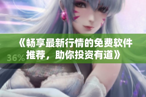 《畅享最新行情的免费软件推荐，助你投资有道》