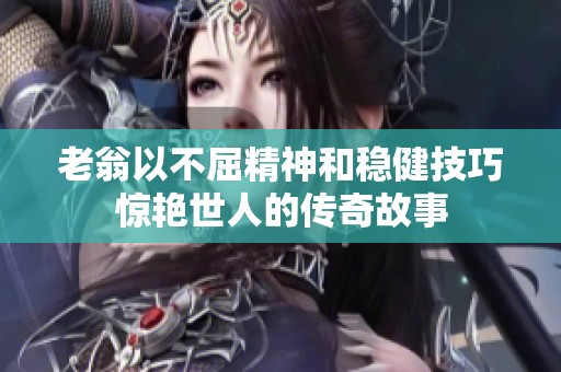 老翁以不屈精神和稳健技巧惊艳世人的传奇故事