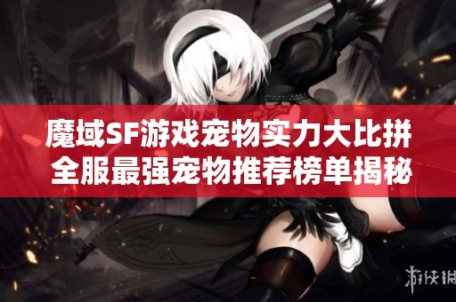魔域SF游戏宠物实力大比拼 全服最强宠物推荐榜单揭秘