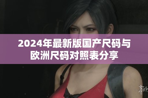 2024年最新版国产尺码与欧洲尺码对照表分享