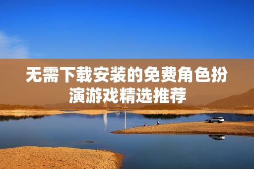 无需下载安装的免费角色扮演游戏精选推荐