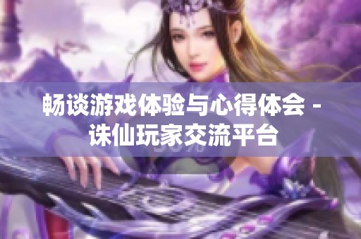畅谈游戏体验与心得体会 - 诛仙玩家交流平台