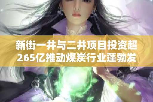新街一井与二井项目投资超265亿推动煤炭行业蓬勃发展