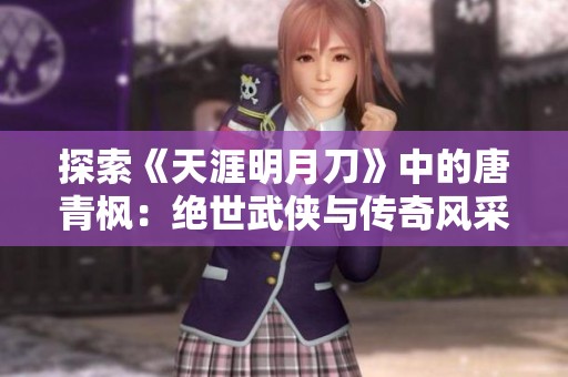探索《天涯明月刀》中的唐青枫：绝世武侠与传奇风采的融合之旅