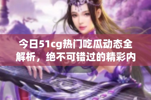 今日51cg热门吃瓜动态全解析，绝不可错过的精彩内容分享