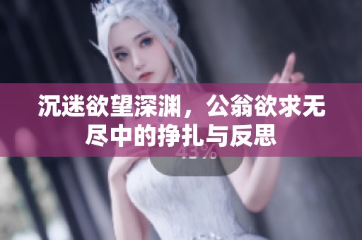 沉迷欲望深渊，公翁欲求无尽中的挣扎与反思