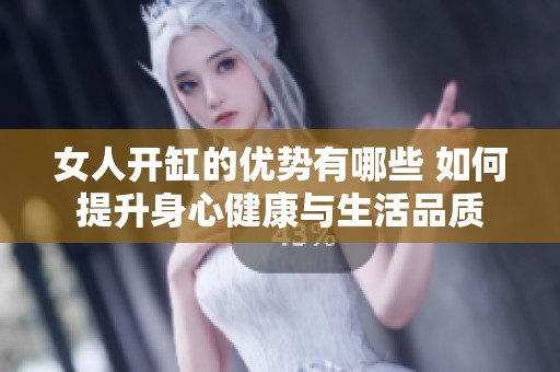 女人开缸的优势有哪些 如何提升身心健康与生活品质