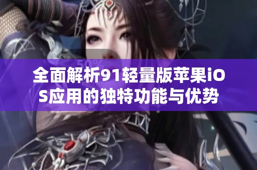 全面解析91轻量版苹果iOS应用的独特功能与优势