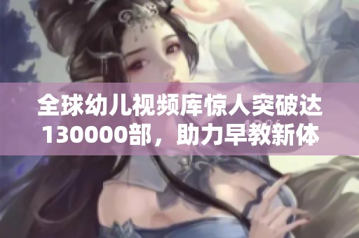 全球幼儿视频库惊人突破达130000部，助力早教新体验