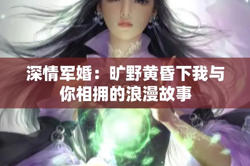 深情军婚：旷野黄昏下我与你相拥的浪漫故事