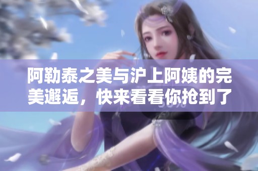 阿勒泰之美与沪上阿姨的完美邂逅，快来看看你抢到了吗