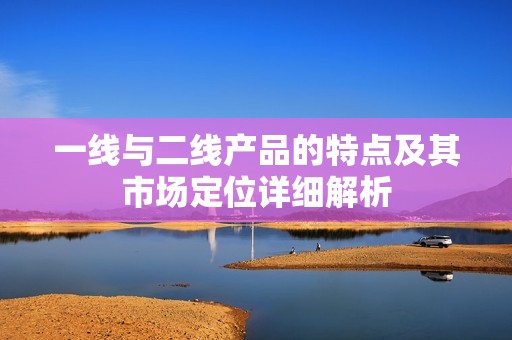 一线与二线产品的特点及其市场定位详细解析
