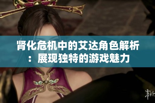 肾化危机中的艾达角色解析：展现独特的游戏魅力