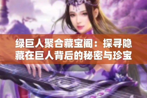 绿巨人聚合藏宝阁：探寻隐藏在巨人背后的秘密与珍宝