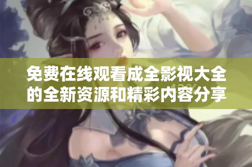 免费在线观看成全影视大全的全新资源和精彩内容分享